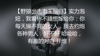 【野狼出击老王回归】实力泡妞，我看你不错想嫁给你：你每天操不同的女人，我去约炮各种男人，好不好 哈哈哈，有趣的对白 开炮！