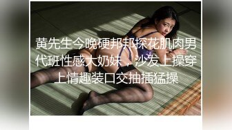 黄先生今晚硬邦邦探花肌肉男代班性感大奶妹，沙发上操穿上情趣装口交抽插猛操