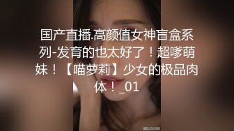 国产直播.高颜值女神盲盒系列-发育的也太好了！超嗲萌妹！【喵萝莉】少女的极品肉体！_01