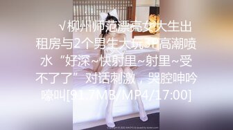 ❤️√柳州师范漂亮女大生出租房与2个男生大玩3P高潮喷水“好深~快射里~射里~受不了了”对话刺激，哭腔呻吟嚎叫[91.7MB/MP4/17:00]