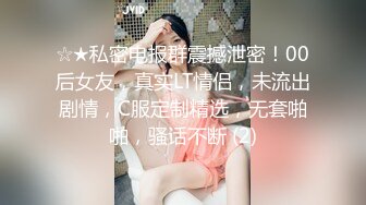 ☆★私密电报群震撼泄密！00后女友，真实LT情侣，未流出剧情，C服定制精选，无套啪啪，骚话不断 (2)