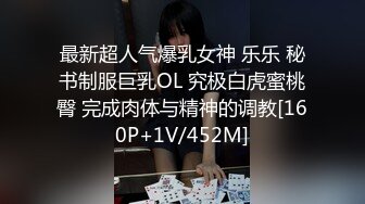 最新超人气爆乳女神 乐乐 秘书制服巨乳OL 究极白虎蜜桃臀 完成肉体与精神的调教[160P+1V/452M]