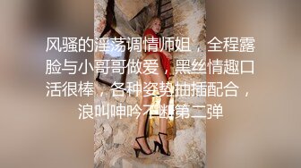 风骚的淫荡调情师姐，全程露脸与小哥哥做爱，黑丝情趣口活很棒，各种姿势抽插配合，浪叫呻吟不断第二弹