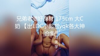 兄弟老婆好身材 175cm 大C奶 【出EDC小郎君yqk各大神合集