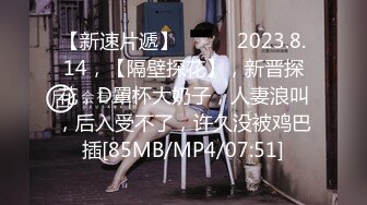 【新速片遞】♈ ♈ ♈ 2023.8.14，【隔壁探花】，新晋探花，D罩杯大奶子，人妻浪叫，后入受不了，许久没被鸡巴插[85MB/MP4/07:51]