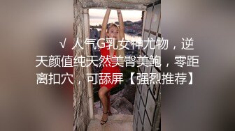 ❤️√ 人气G乳女神尤物，逆天颜值纯天然美臀美鲍，零距离扣穴，可舔屏【强烈推荐】