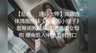 【乱伦❤️通奸大神】高跟连体情趣丝袜《善良的小嫂子》羞辱调教磕头待艹 发情女母狗 爆肏后入中出激射宫口