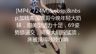 [MP4/ 724M]&nbsp;&nbsp;加钱哥加钱哥今晚年轻大奶妹，甜美型活力十足，69姿势舔逼交，骑乘大屁股猛顶，床被搞得吱吱作响