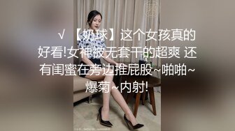 ❤️√ 【奶球】这个女孩真的好看!女神被无套干的超爽 还有闺蜜在旁边推屁股~啪啪~爆菊~内射!