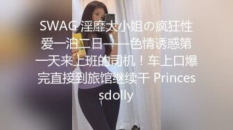 SWAG 淫靡大小姐の疯狂性爱一泊二日——色情诱惑第一天来上班的司机！车上口爆完直接到旅馆继续干 Princessdolly