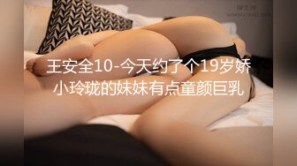 王安全10-今天约了个19岁娇小玲珑的妹妹有点童颜巨乳