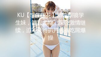 KU【学生探花】清纯眼镜学生妹，简直尤物，深夜激情继续，迫不及待扒开内裤吃屌爆操