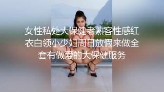 女性私处大保健老熟客性感红衣白领小少妇周日放假来做全套有做爱的大保健服务