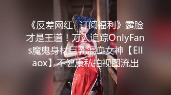 《反差网红✿订阅福利》露脸才是王道！万人追踪OnlyFans魔鬼身材巨乳混血女神【Ellaox】不健康私拍视图流出