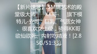 【新片速遞】 SM绳艺术的殿堂级大师❤️-KK哥-❤️旗下模特儿-安可：巨乳、气质女神、很喜欢女上位，骑得KK哥欲仙欲死、内射吃精液！[2.85G/51:33]