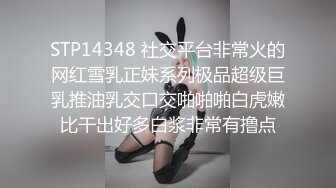 STP14348 社交平台非常火的网红雪乳正妹系列极品超级巨乳推油乳交口交啪啪啪白虎嫩比干出好多白浆非常有撸点