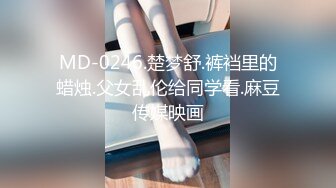 MD-0246.楚梦舒.裤裆里的蜡烛.父女乱伦给同学看.麻豆传媒映画