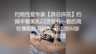 约炮性爱专家【薛总探花】约操丰臀美乳口活很有一套的高校兼职校花妹子 淫语浪叫够骚浪多姿势抽插