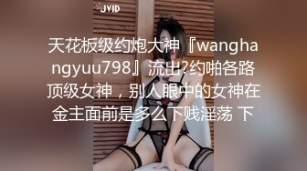 天花板级约炮大神『wanghangyuu798』流出?约啪各路顶级女神，别人眼中的女神在金主面前是多么下贱淫荡 下