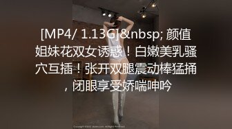 [MP4/ 1.13G]&nbsp; 颜值姐妹花双女诱惑！白嫩美乳骚穴互插！张开双腿震动棒猛捅，闭眼享受娇喘呻吟