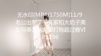 无水印[MP4/1750M]11/9 老公出差了不在家和大奶子美女同事去她家里打炮超过瘾VIP1196