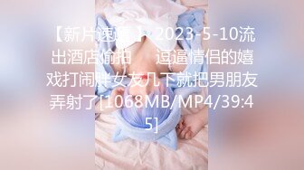 【新片速遞 】 2023-5-10流出酒店偷拍❤️逗逼情侣的嬉戏打闹胖女友几下就把男朋友弄射了[1068MB/MP4/39:45]