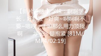 【新片速遞 】学妹：啊啊学长，好舒服 ~好爽~啊啊啊不要~嗯哼，干嘛那么用力顶我啊 ❤️ 学长：腿抱紧 [81M/MP4/02:19]