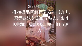 推特极品网红巨乳女神【九儿温柔妹妹】688元私人定制4K典藏、OOXX口爆，相当诱人1