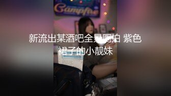 新流出某酒吧全景厕拍 紫色裙子的小靓妹