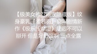 【极美女神??限定隐藏版】纹身豪乳『孟若羽』哀叫剧情新作《极乐按摩湿》屁眼不可以掰开 但是好舒服啊 三点全露