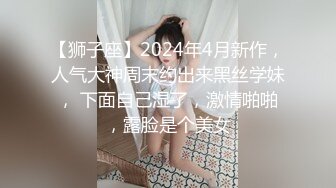 【狮子座】2024年4月新作，人气大神周末约出来黑丝学妹， 下面自己湿了，激情啪啪，露脸是个美女