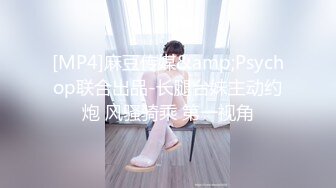 [MP4]麻豆传媒&amp;Psychop联合出品-长腿台妹主动约炮 风骚骑乘 第一视角