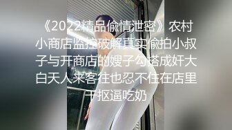 《2022精品偸情泄密》农村小商店监控破解真实偸拍小叔子与开商店的嫂子勾搭成奸大白天人来客往也忍不住在店里干抠逼吃奶