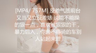 [MP4/ 757M] 反差气质前台又当又立反差婊 说能不能操的狠一点，喜欢被狠狠的干，暴力后入，你舍不得骑的车别人站起来蹬