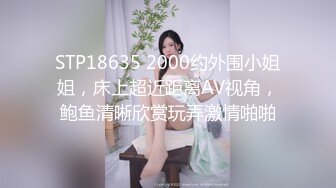 STP18635 2000约外围小姐姐，床上超近距离AV视角，鲍鱼清晰欣赏玩弄激情啪啪