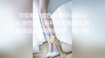 顶级唯美情色大师MixMico私房作品，各种无可挑剔人间超极品女神模特全裸，每一帧都欲罢不能