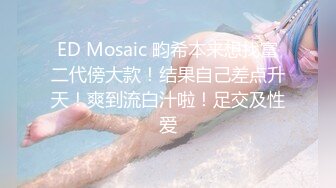 ED Mosaic 畇希本来想找富二代傍大款！结果自己差点升天！爽到流白汁啦！足交及性爱