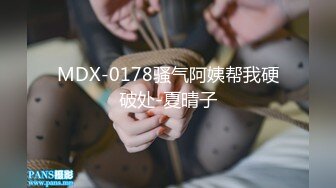 MDX-0178骚气阿姨帮我硬破处-夏晴子