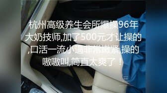 杭州高级养生会所爆操96年大奶技师,加了500元才让操的,口活一流小逼非常嫩紧,操的嗷嗷叫,简直太爽了！