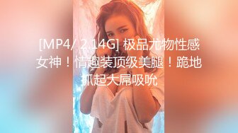 [MP4/ 2.14G] 极品尤物性感女神！情趣装顶级美腿！跪地抓起大屌吸吮