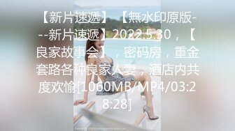 【新片速遞】 【無水印原版---新片速遞】2022.5.30，【良家故事会】，密码房，重金套路各种良家人妻，酒店内共度欢愉[1060MB/MP4/03:28:28]