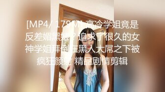 [MP4/ 179M] 高冷学姐竟是反差媚黑婊？追求了很久的女神学姐拜倒在黑人大屌之下被疯狂颜射 精品剧情剪辑