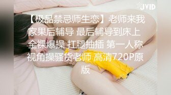 【极品禁忌师生恋】老师来我家果后辅导 最后辅导到床上 全裸爆操 扛腿抽插 第一人称视角操骚货老师 高清720P原版