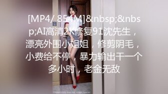 [MP4/ 854M]&nbsp;&nbsp;AI高清2K修复91沈先生，漂亮外围小姐姐，修剪阴毛，小费给不停，暴力输出干一个多小时，老金无敌