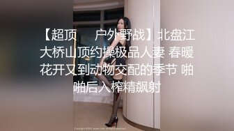 【超顶❤️户外野战】北盘江大桥山顶约操极品人妻 春暖花开又到动物交配的季节 啪啪后入榨精飙射