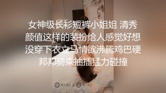 女神级长衫短裤小姐姐 清秀颜值这样的装扮给人感觉好想没穿下衣立马情欲沸腾鸡巴硬邦邦骑乘抽插猛力碰撞