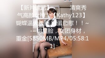 【新片速遞】 ✨✨✨⚓清爽秀气高颜女神！【Kathy123】蝴蝶逼大长腿 跳蛋自慰！！~✨✨✨-~明星脸，女团身材，重金[5850MB/MP4/05:58:11]