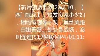 【新片速遞】2022.2.10，【西门探花】，短发良家小少妇，相约酒店来一发，黑丝美腿，白嫩圆臀。处处是战场，浪叫连连[517MB/MP4/01:11:22]